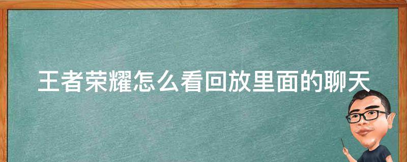 王者荣耀怎么看回放里面的聊天（王者看回放怎么看聊天）