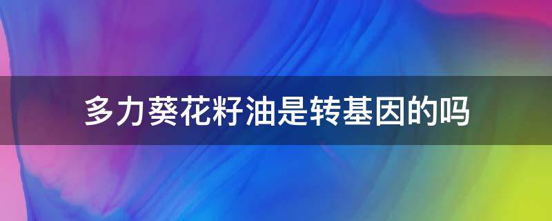 多力葵花籽油是转基因的吗 多力葵花籽油是转基因吗都没写非转基因