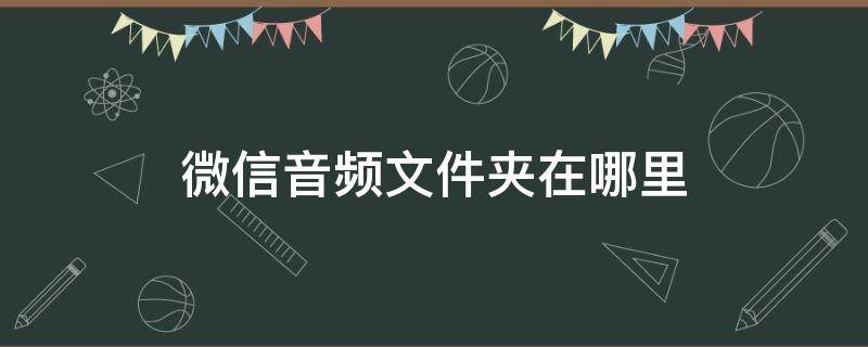 微信音频文件夹在哪里（微信里面的音频文件在哪个文件夹）