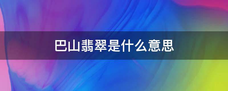 巴山翡翠是什么意思 翡翠中的巴山翠是什么意思