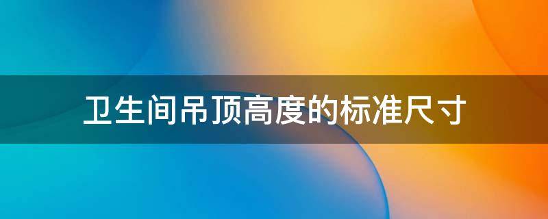 卫生间吊顶高度的标准尺寸 正常卫生间吊顶高度多少合适