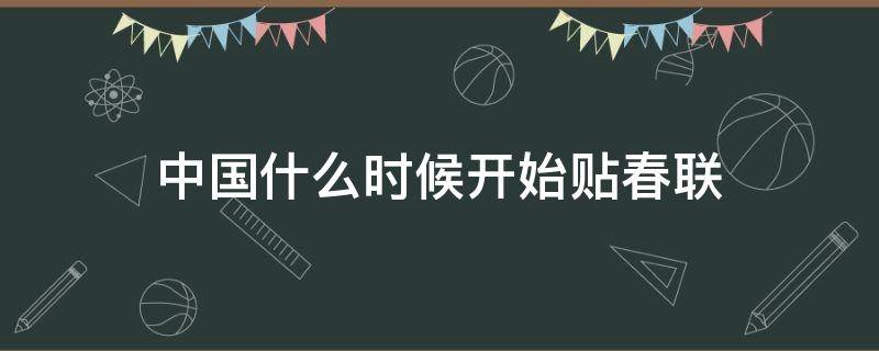 中国什么时候开始贴春联 中国春节什么时候贴春联