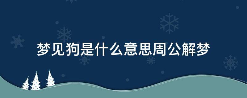 梦见狗是什么意思周公解梦（怀孕的人梦见狗是什么意思周公解梦）