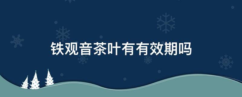 铁观音茶叶有有效期吗（铁观音茶叶有效期多长时间）