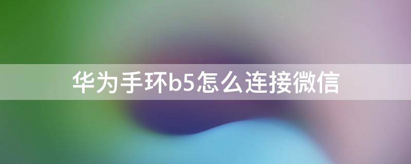 华为手环b5怎么连接微信（华为B5手环怎么连接微信）