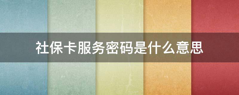 社保卡服务密码是什么意思 社保卡的服务密码是啥意思