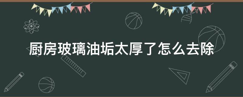 厨房玻璃油垢太厚了怎么去除 不锈钢锅油垢太厚了怎么去除