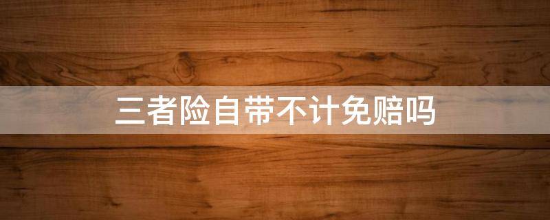 三者险自带不计免赔吗 现在三者险自带不计免赔吗