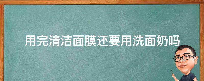 用完清洁面膜还要用洗面奶吗 使用完清洁面膜要用洗面奶吗