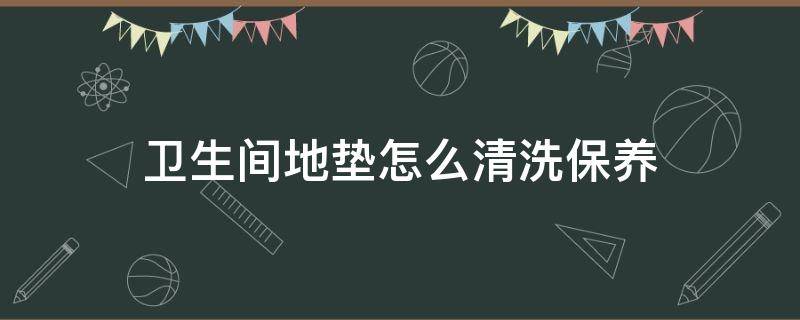 卫生间地垫怎么清洗保养（家用地垫怎么清洗）