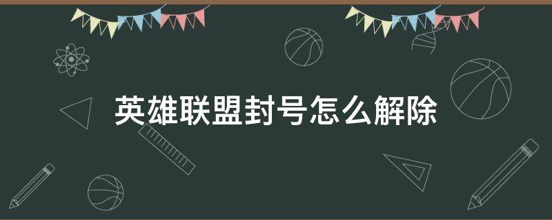 英雄联盟封号怎么解除（怎样解除英雄联盟封号）