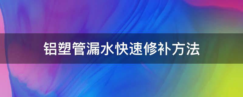 铝塑管漏水快速修补方法（塑料水管漏水各种修补方法）