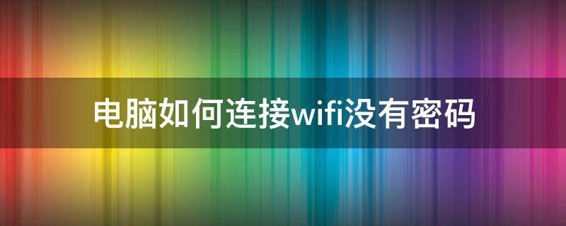 电脑如何连接wifi没有密码（电脑怎么连接wifi没有密码）