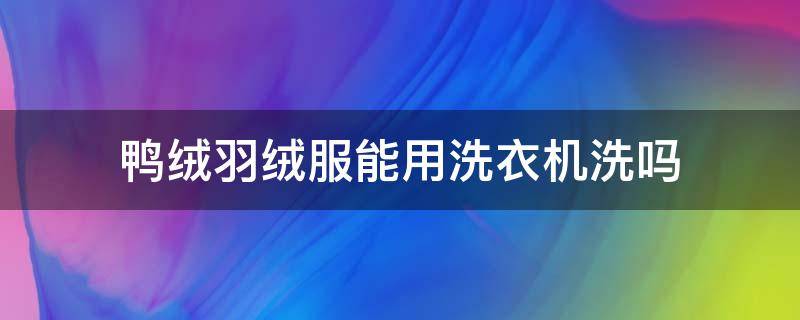 鸭绒羽绒服能用洗衣机洗吗（鸭毛羽绒服能用洗衣机洗吗）