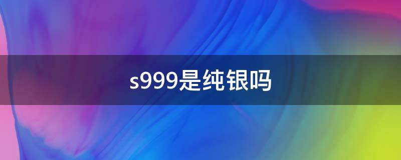 s999是纯银吗（s999是纯银吗多少钱一克）