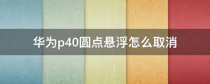 华为p40圆点悬浮怎么取消 华为手机p40圆点浮标怎么关闭