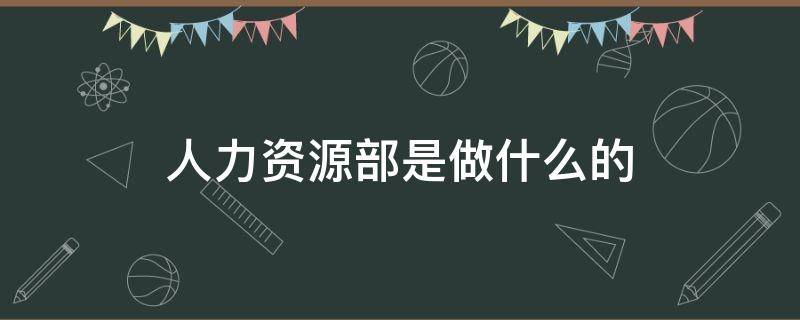 人力资源部是做什么的 房地产人力资源部是做什么的