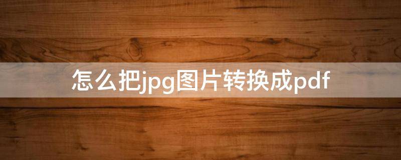 怎么把jpg图片转换成pdf 怎么把jpg图片转换成pdf格式