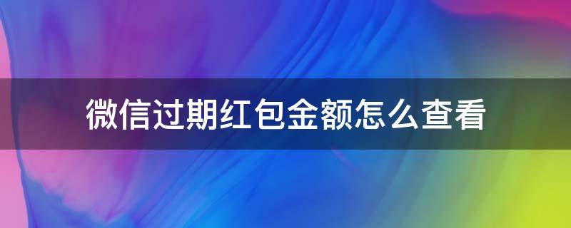 微信过期红包金额怎么查看（微信如何查看过期红包金额）