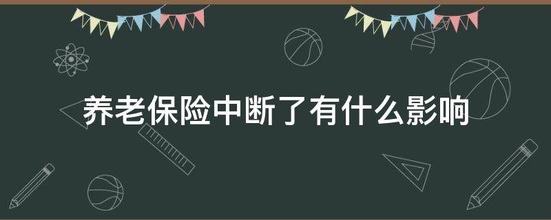 养老保险中断了有什么影响 职工养老保险中断有影响吗