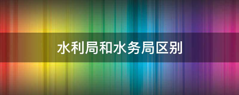 水利局和水务局区别 水务和水利局的区别