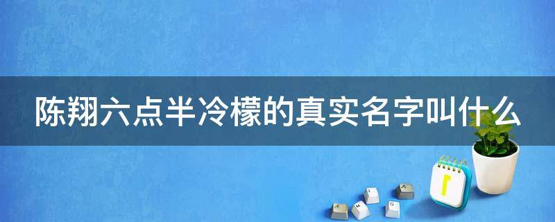 陈翔六点半冷檬的真实名字叫什么（陈翔六点半冷檬之前叫什么）