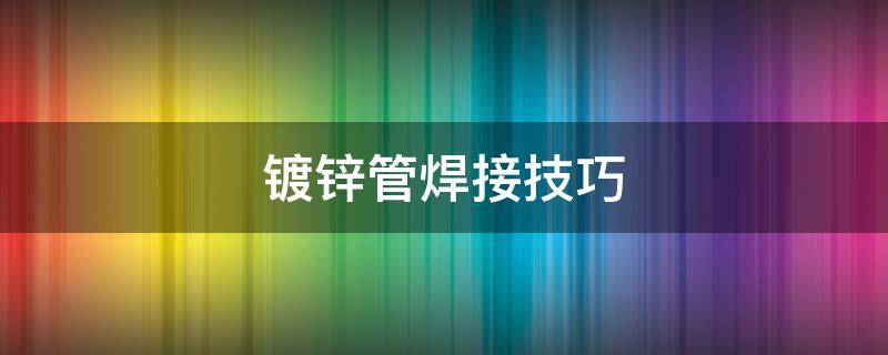 镀锌管焊接技巧 镀锌钢管焊接技巧