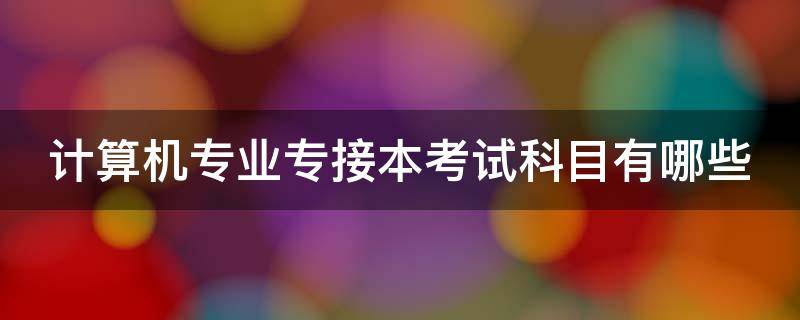 计算机专业专接本考试科目有哪些 计算机专业专接本考试科目有哪些学校