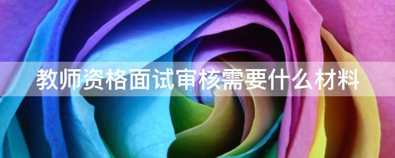 教师资格面试审核需要什么材料 教师资格面试审核需要什么材料呢