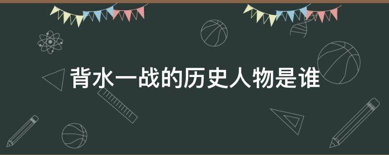 背水一战的历史人物是谁 背水一战的历史人物是谁指的是谁