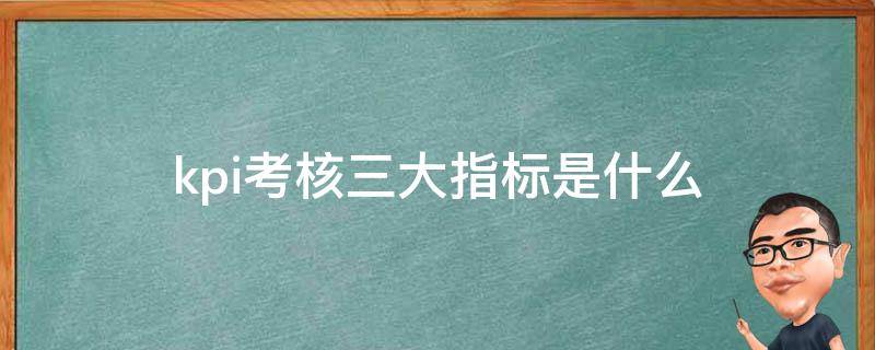 kpi考核三大指标是什么 kpi绩效考核三大指标