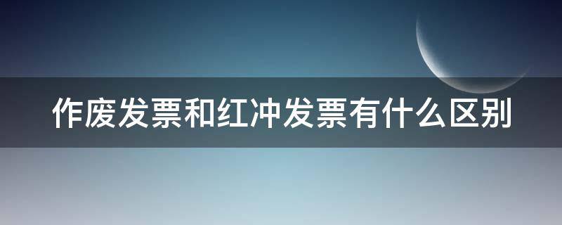 作废发票和红冲发票有什么区别（作废发票冲红是什么意思）