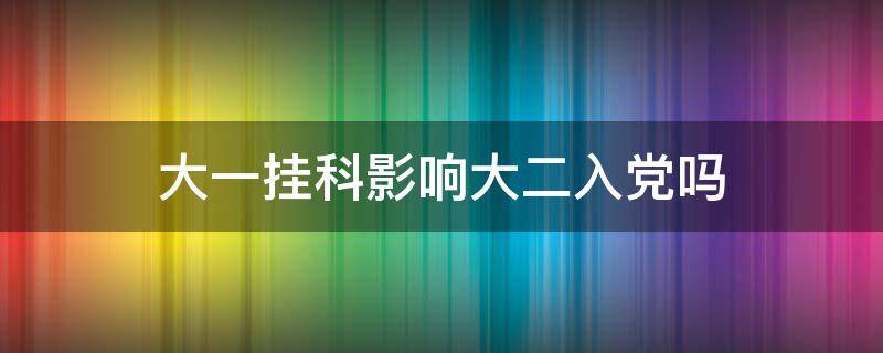 大一挂科影响大二入党吗 大一挂科对大二入党有影响吗