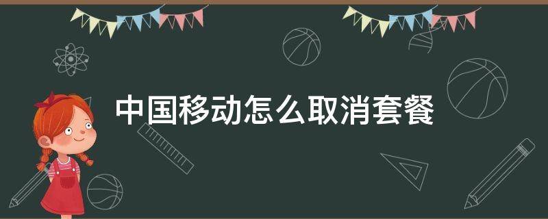 中国移动怎么取消套餐 中国移动怎么取消套餐业务