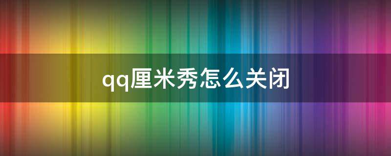 qq厘米秀怎么关闭 qq厘米秀怎么关闭聊天界面