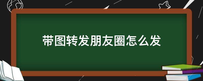 带图转发朋友圈怎么发（怎么转发带图的朋友圈）