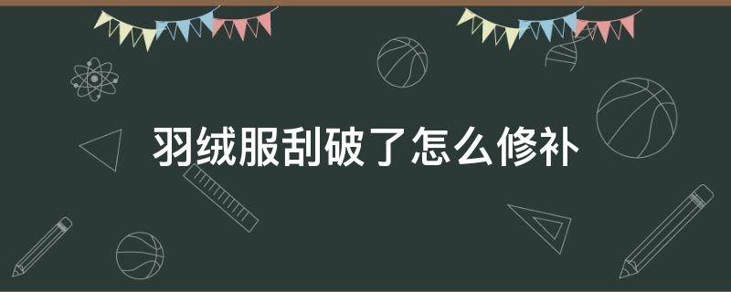 羽绒服刮破了怎么修补（羽绒服刮破了怎么修补的小妙招字母）