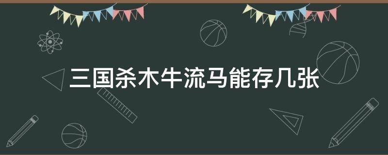 三国杀木牛流马能存几张（三国杀木牛流马能存几张牌）