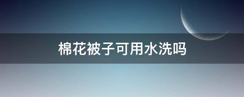 棉花被子可用水洗吗（棉花被子为什么不能水洗）