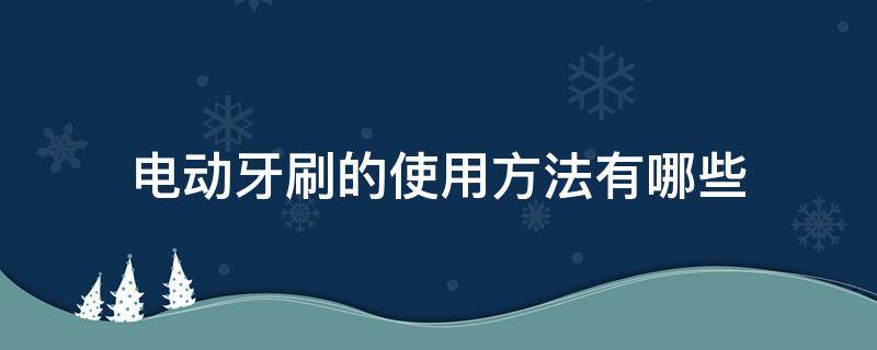 电动牙刷的使用方法有哪些 电动牙刷用什么刷牙法