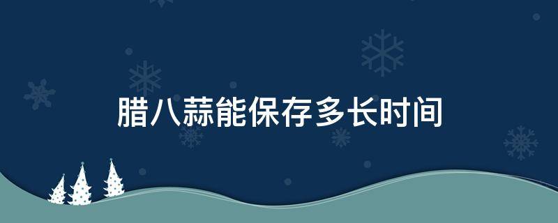 腊八蒜能保存多长时间 腊八蒜能储藏多久