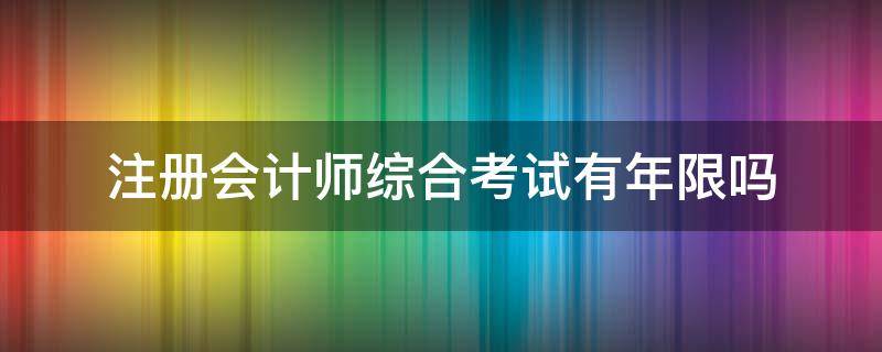 注册会计师综合考试有年限吗 注册会计师的综合考试包括在五年内吗