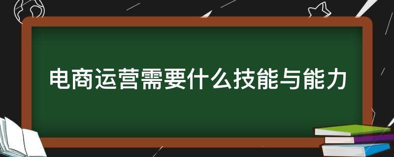 电商运营需要什么技能与能力 电商运营的基本技能