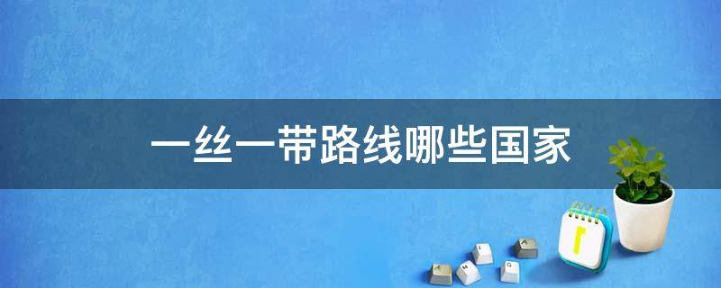 一丝一带路线哪些国家 一丝一带路线哪些国家发展