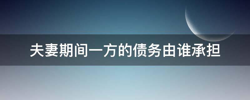 夫妻期间一方的债务由谁承担 夫妻期间一方债务是谁承担