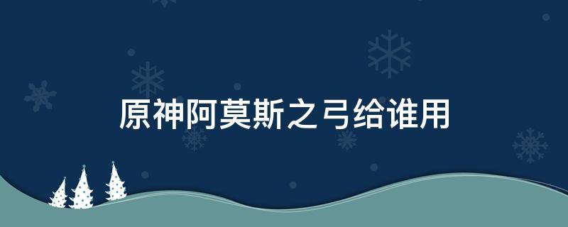 原神阿莫斯之弓给谁用 原神阿莫斯之弓给谁用最好