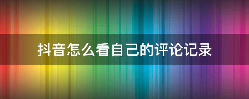 抖音怎么看自己的评论记录 抖音怎么看自己的评论记录2022