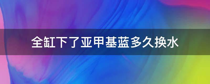 全缸下了亚甲基蓝多久换水 鱼缸下甲基蓝多久换水