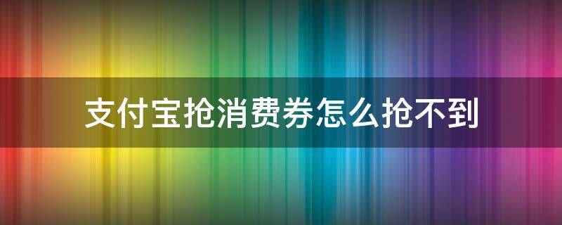 支付宝抢消费券怎么抢不到（支付宝抢到的消费券用不了）