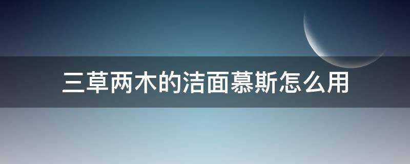 三草两木的洁面慕斯怎么用（三草两木洗面奶使用方法）